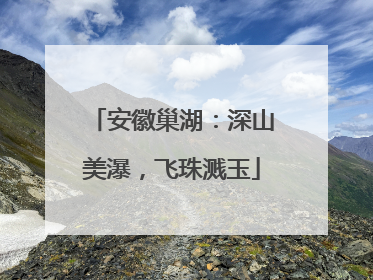 安徽巢湖：深山美瀑，飞珠溅玉